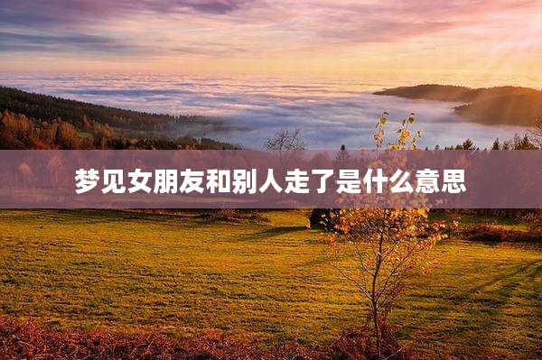 梦见女朋友和别人走了是什么意思