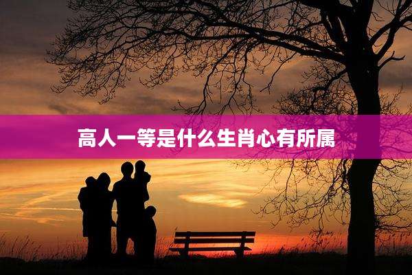 高人一等是什么生肖心有所属