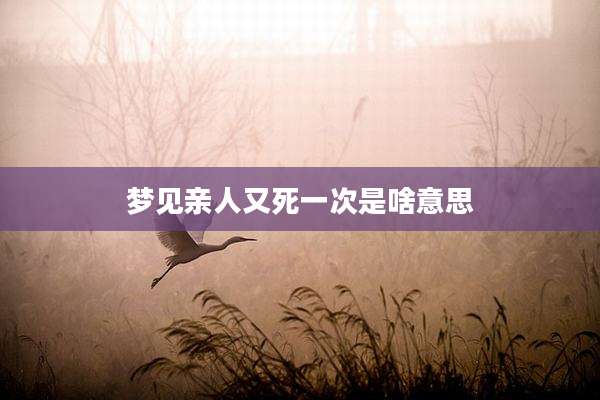 梦见亲人又死一次是啥意思
