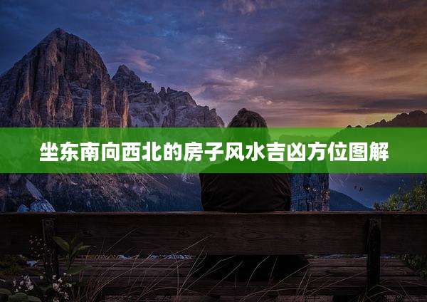 坐东南向西北的房子风水吉凶方位图解