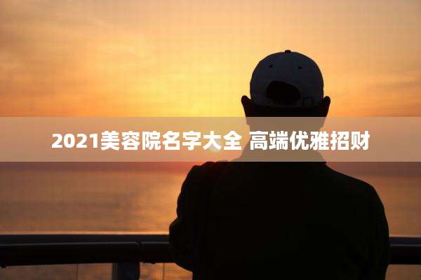 2021美容院名字大全 高端优雅招财