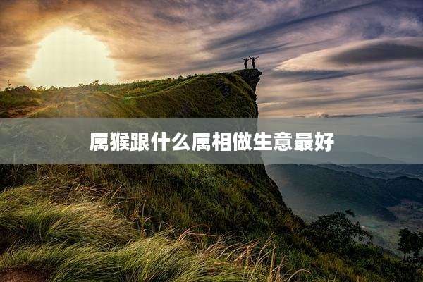 属猴跟什么属相做生意最好