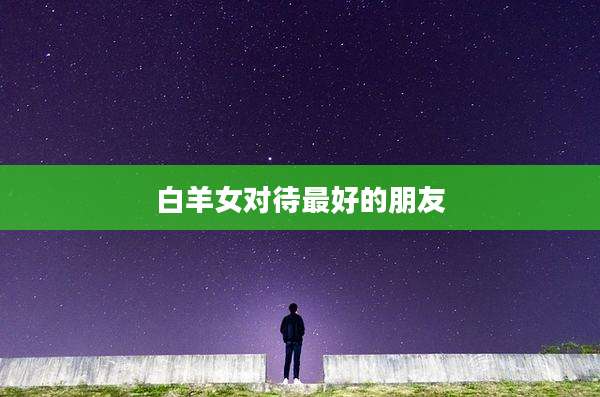 白羊女对待最好的朋友