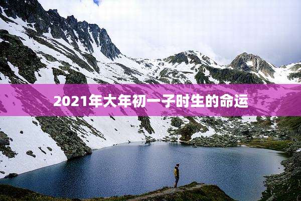 2021年大年初一子时生的命运