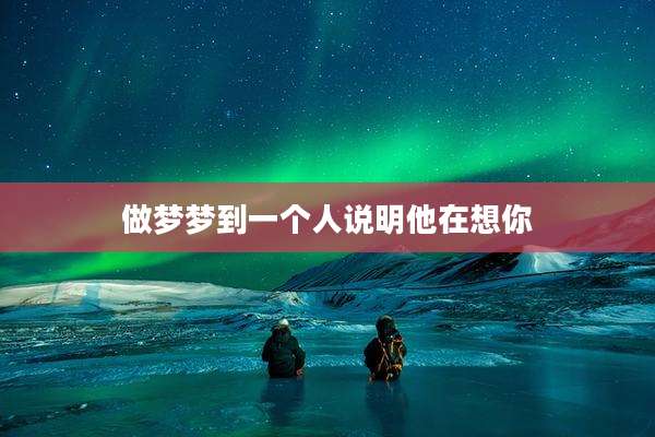 做梦梦到一个人说明他在想你