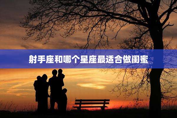 射手座和哪个星座最适合做闺蜜
