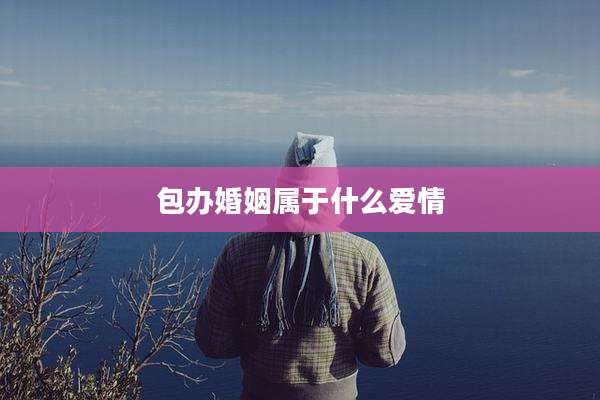 包办婚姻属于什么爱情