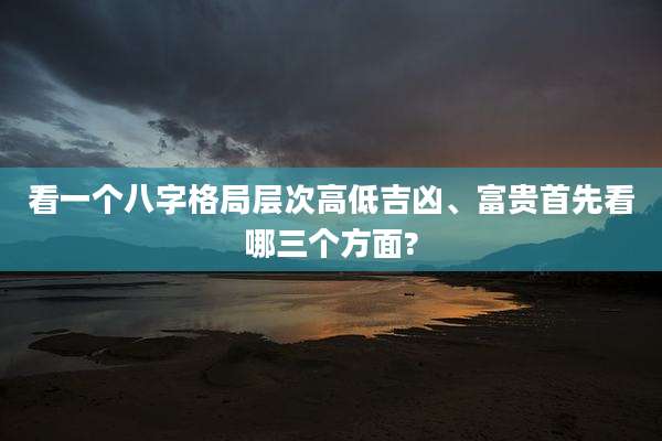 看一个八字格局层次高低吉凶、富贵首先看哪三个方面?