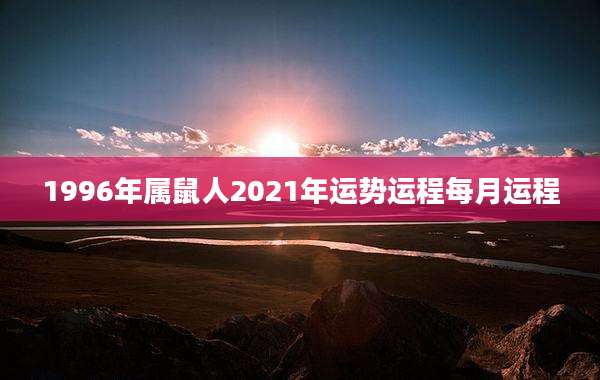 1996年属鼠人2021年运势运程每月运程