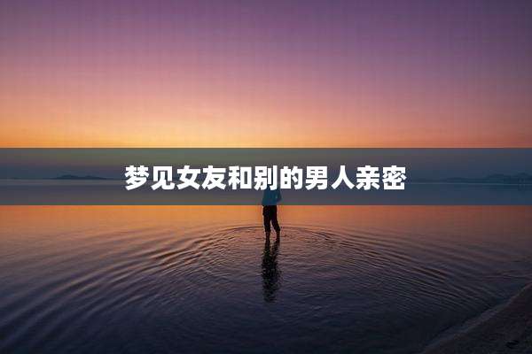 梦见女友和别的男人亲密