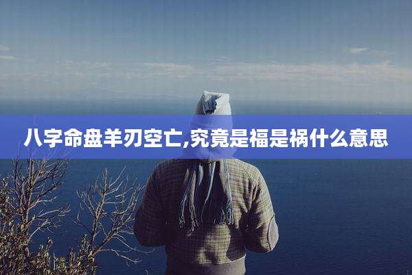 八字命盘羊刃空亡,究竟是福是祸什么意思