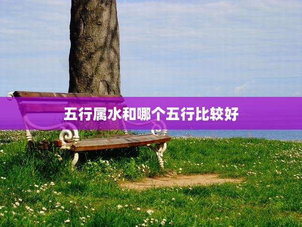 五行属水和哪个五行比较好