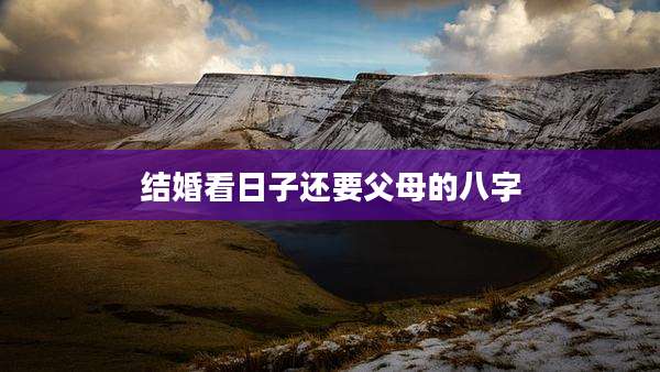 结婚看日子还要父母的八字