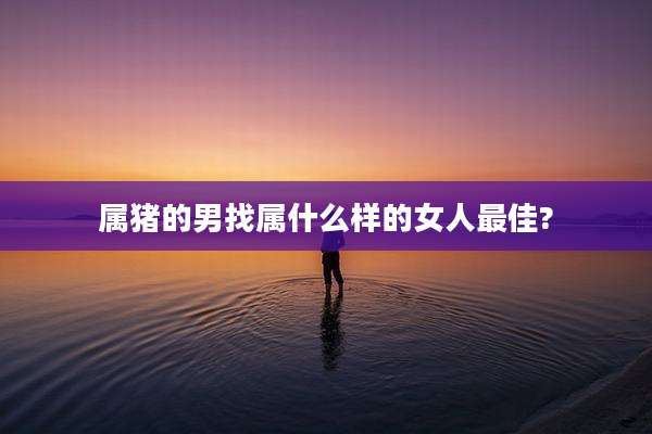 属猪的男找属什么样的女人最佳?