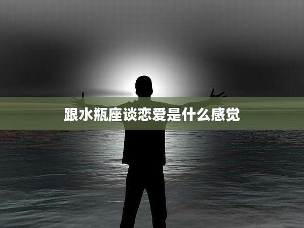 跟水瓶座谈恋爱是什么感觉
