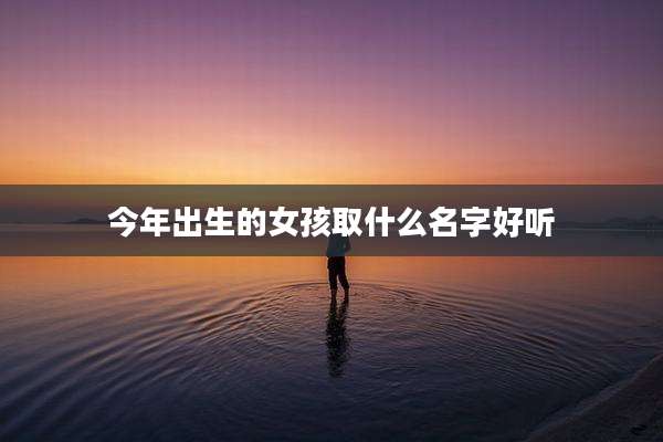今年出生的女孩取什么名字好听