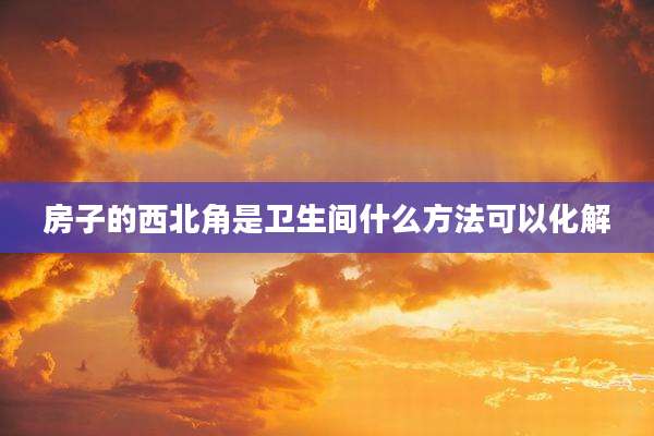 房子的西北角是卫生间什么方法可以化解