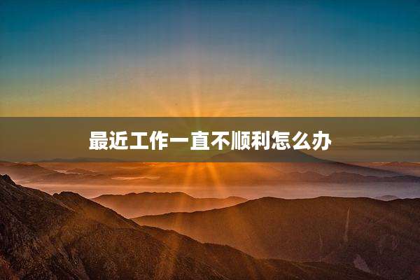最近工作一直不顺利怎么办