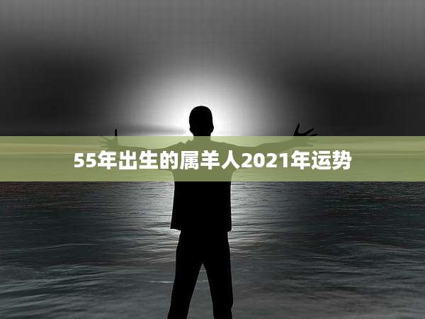 55年出生的属羊人2021年运势