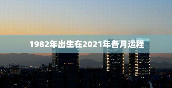 1982年出生在2021年各月运程