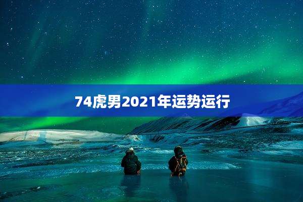 74虎男2021年运势运行