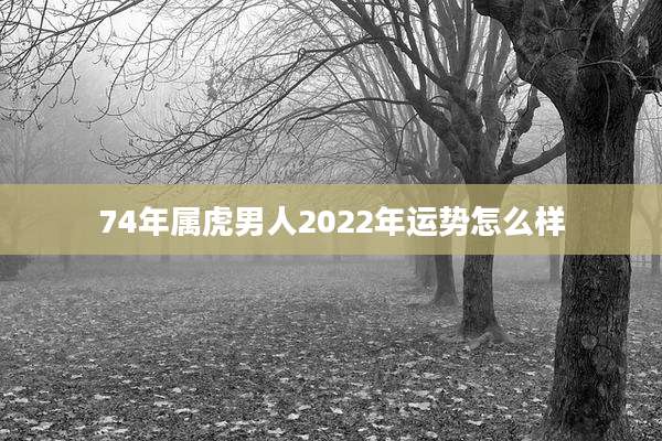 74年属虎男人2022年运势怎么样