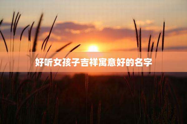 好听女孩子吉祥寓意好的名字