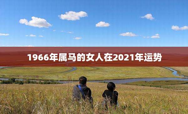 1966年属马的女人在2021年运势