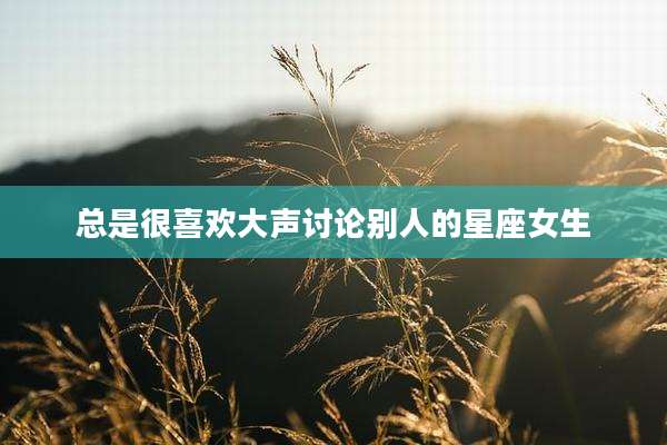 总是很喜欢大声讨论别人的星座女生