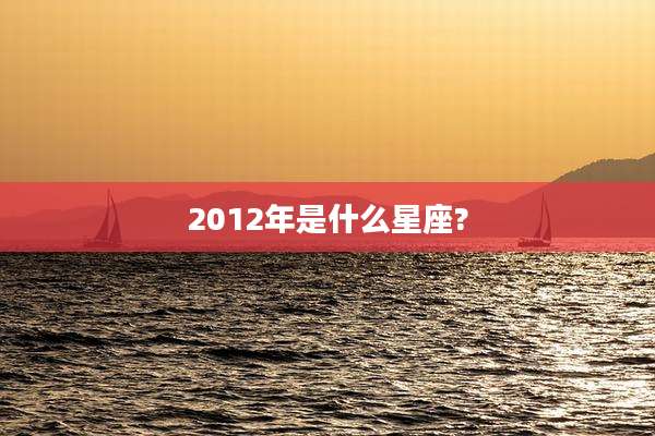 2012年是什么星座?