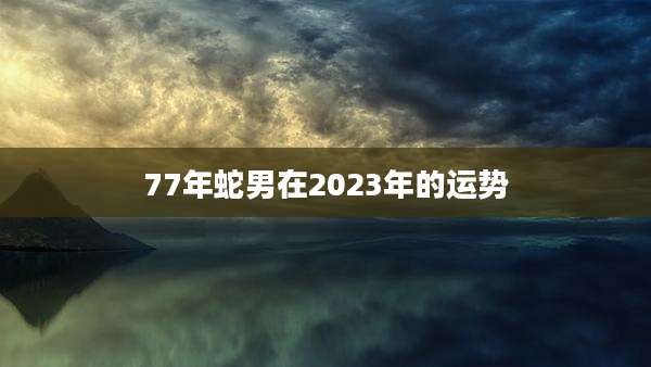 77年蛇男在2023年的运势