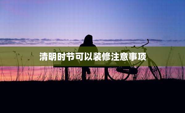 清明时节可以装修注意事项