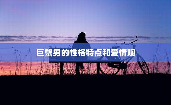 巨蟹男的性格特点和爱情观
