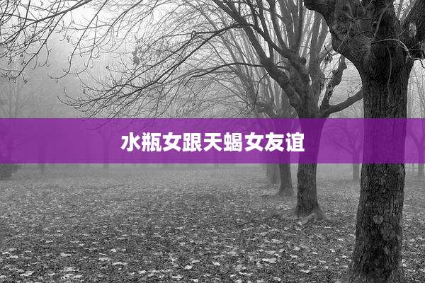 水瓶女跟天蝎女友谊