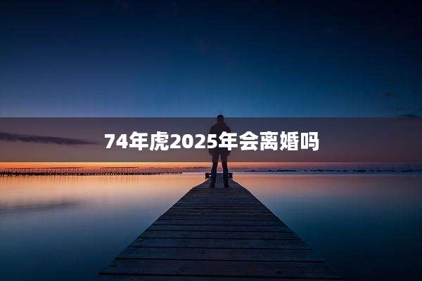 74年虎2025年会离婚吗