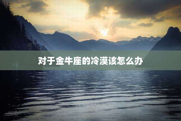 对于金牛座的冷漠该怎么办