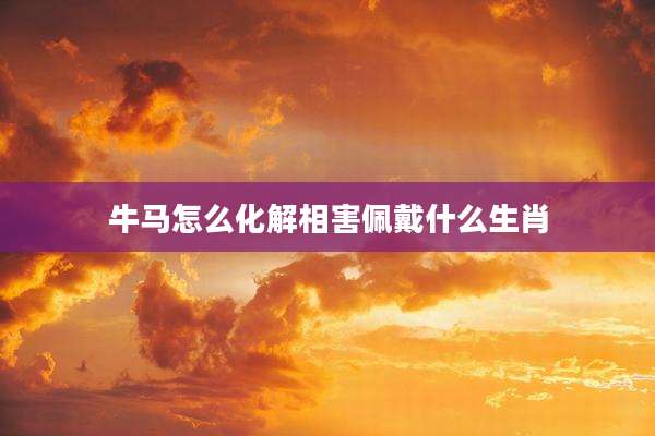 牛马怎么化解相害佩戴什么生肖