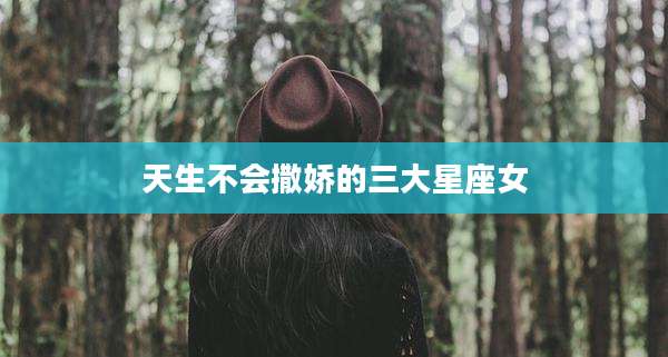 天生不会撒娇的三大星座女