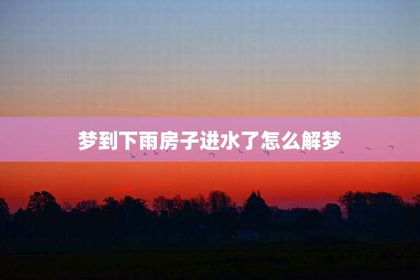 梦到下雨房子进水了怎么解梦