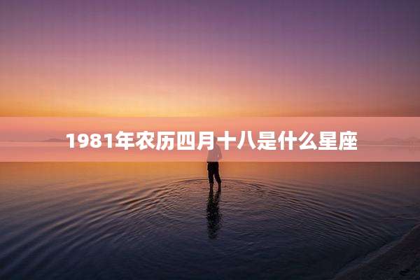1981年农历四月十八是什么星座