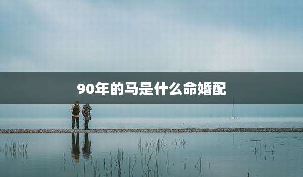 90年的马是什么命婚配