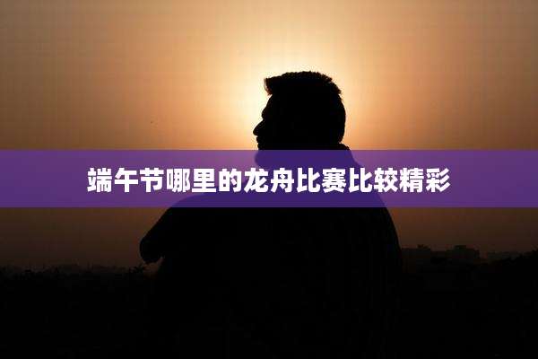 端午节哪里的龙舟比赛比较精彩