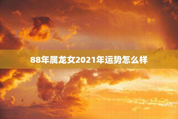88年属龙女2021年运势怎么样