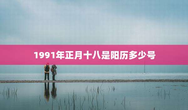 1991年正月十八是阳历多少号