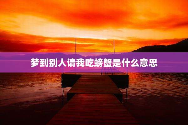 梦到别人请我吃螃蟹是什么意思