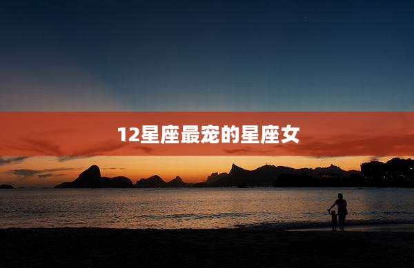 12星座最宠的星座女