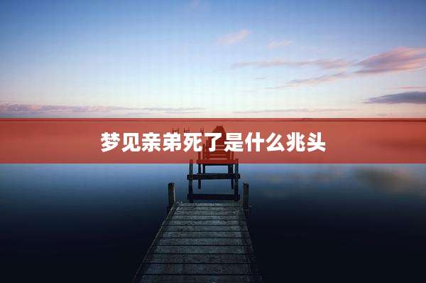 梦见亲弟死了是什么兆头