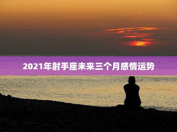 2021年射手座未来三个月感情运势