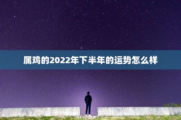 属鸡的2022年下半年的运势怎么样