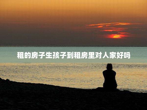 租的房子生孩子到租房里对人家好吗